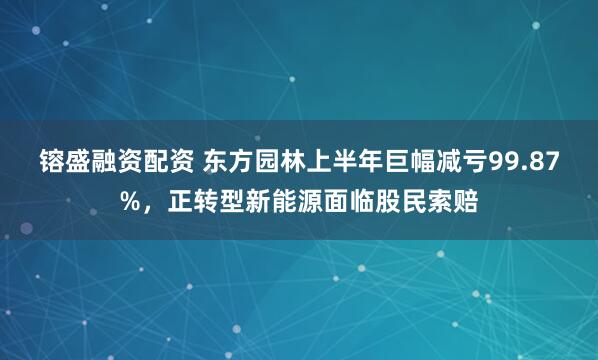 镕盛融资配资 东方园林上半年巨幅减亏99.87%，正转型新能源面临股民索赔
