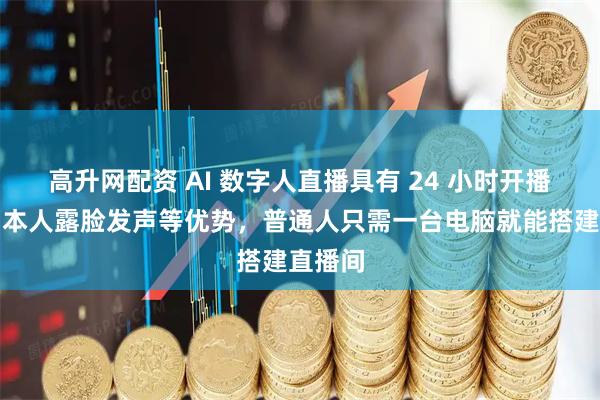 高升网配资 AI 数字人直播具有 24 小时开播、无需本人露脸发声等优势，普通人只需一台电脑就能搭建直播间