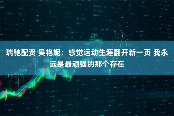 瑞驰配资 吴艳妮：感觉运动生涯翻开新一页 我永远是最顽强的那个存在