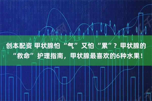 创本配资 甲状腺怕 “气” 又怕 “累”？甲状腺的 “救命” 护理指南，甲状腺最喜欢的6种水果！