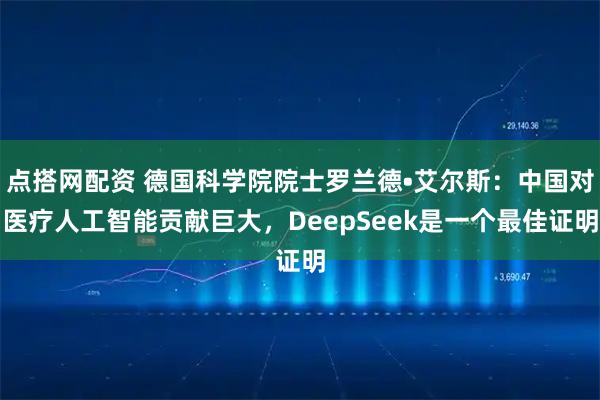 点搭网配资 德国科学院院士罗兰德•艾尔斯：中国对医疗人工智能贡献巨大，DeepSeek是一个最佳证明