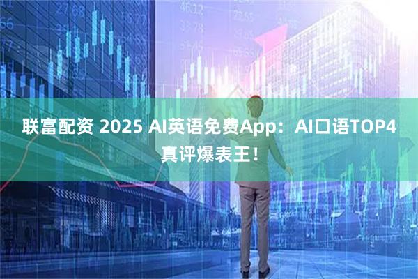 联富配资 2025 AI英语免费App：AI口语TOP4真评爆表王！