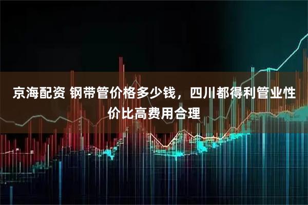 京海配资 钢带管价格多少钱，四川都得利管业性价比高费用合理