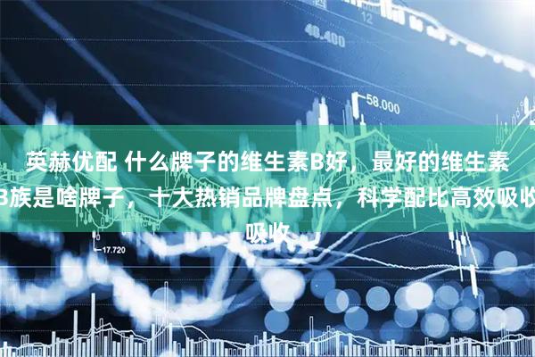 英赫优配 什么牌子的维生素B好，最好的维生素B族是啥牌子，十大热销品牌盘点，科学配比高效吸收