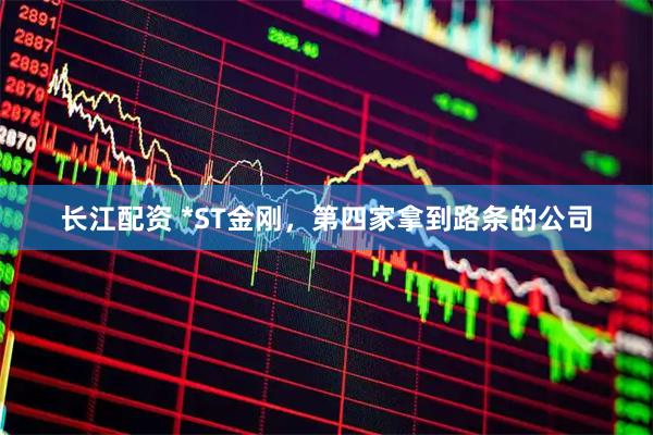 长江配资 *ST金刚，第四家拿到路条的公司