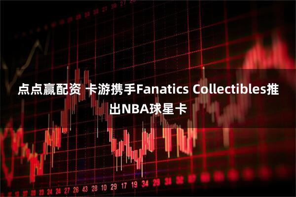 点点赢配资 卡游携手Fanatics Collectibles推出NBA球星卡