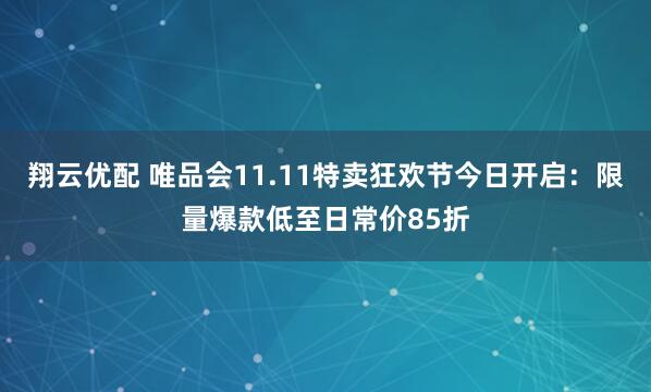 翔云优配 唯品会11.11特卖狂欢节今日开启：限量爆款低至日常价85折
