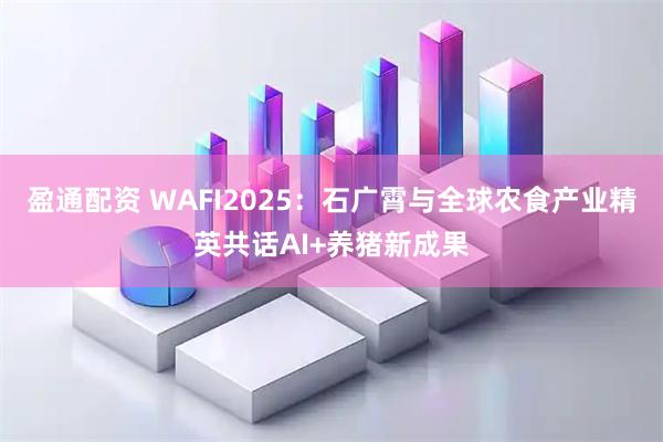 盈通配资 WAFI2025：石广霄与全球农食产业精英共话AI+养猪新成果
