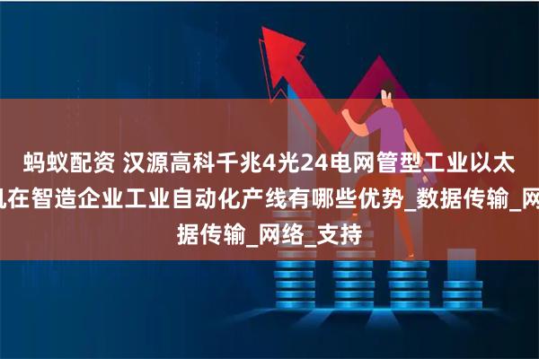 蚂蚁配资 汉源高科千兆4光24电网管型工业以太网交换机在智造企业工业自动化产线有哪些优势_数据传输_网络_支持