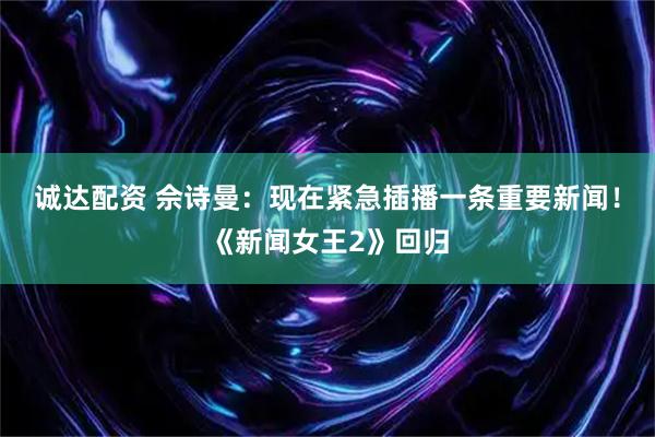 诚达配资 佘诗曼：现在紧急插播一条重要新闻！《新闻女王2》回归
