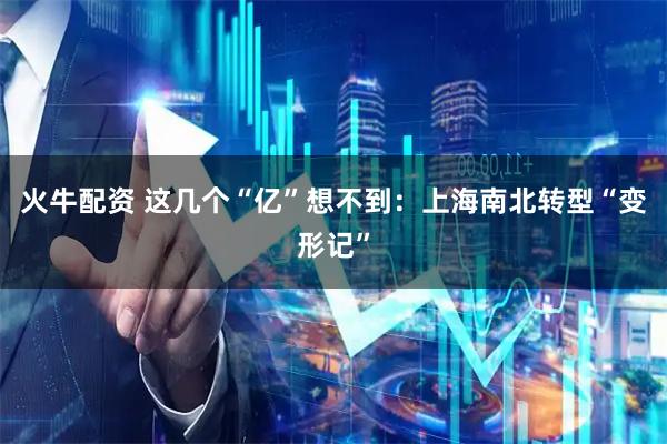 火牛配资 这几个“亿”想不到：上海南北转型“变形记”