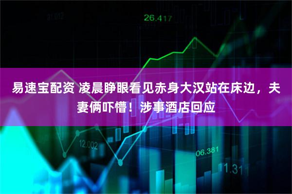 易速宝配资 凌晨睁眼看见赤身大汉站在床边，夫妻俩吓懵！涉事酒店回应