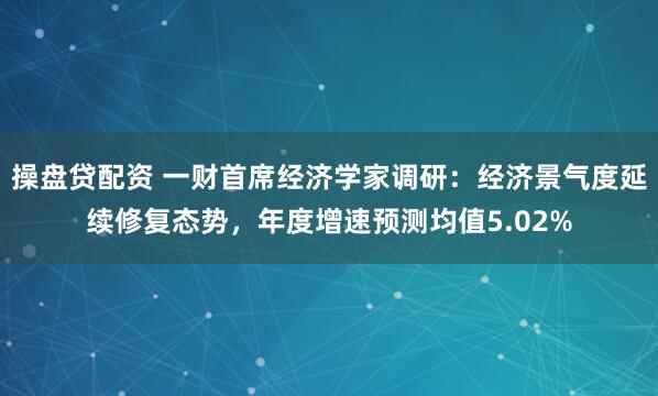 操盘贷配资 一财首席经济学家调研：经济景气度延续修复态势，年度增速预测均值5.02%