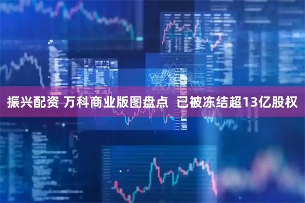 振兴配资 万科商业版图盘点  已被冻结超13亿股权