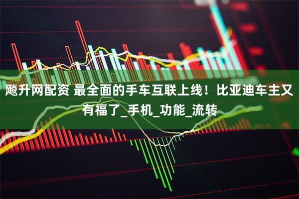 飚升网配资 最全面的手车互联上线！比亚迪车主又有福了_手机_功能_流转