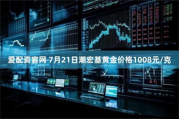 爱配资官网 7月21日潮宏基黄金价格1008元/克