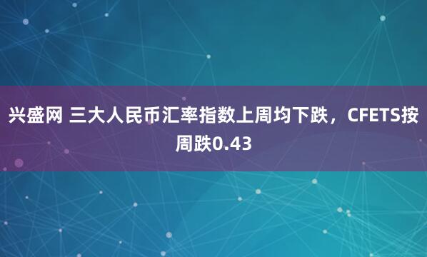 兴盛网 三大人民币汇率指数上周均下跌，CFETS按周跌0.43