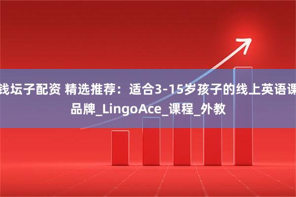 钱坛子配资 精选推荐：适合3-15岁孩子的线上英语课品牌_LingoAce_课程_外教