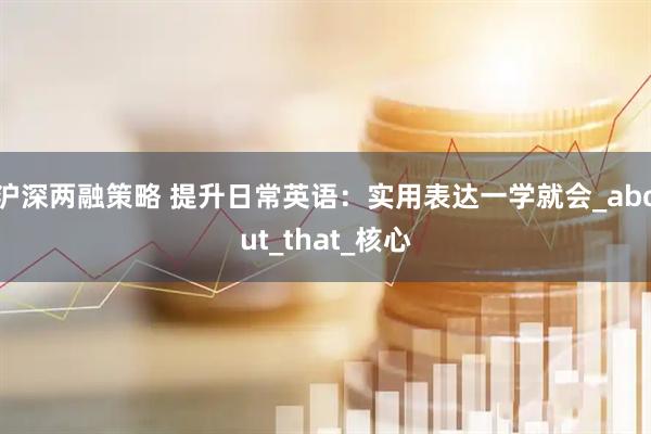沪深两融策略 提升日常英语：实用表达一学就会_about_that_核心