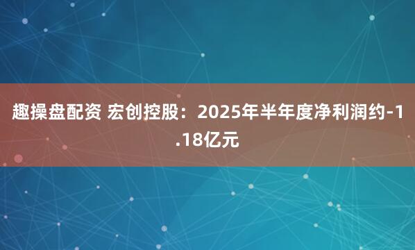 趣操盘配资 宏创控股：2025年半年度净利润约-1.18亿元