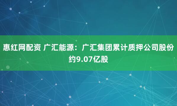 惠红网配资 广汇能源：广汇集团累计质押公司股份约9.07亿股