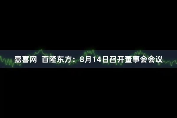 嘉喜网  百隆东方：8月14日召开董事会会议
