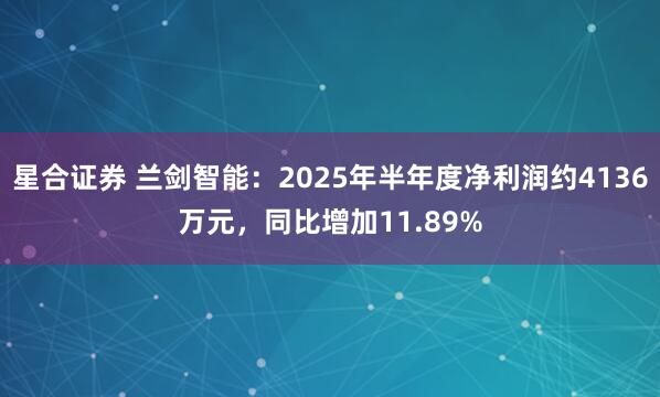星合证券 兰剑智能：2025年半年度净利润约4136万元，同比增加11.89%