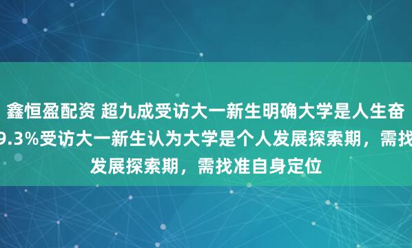 鑫恒盈配资 超九成受访大一新生明确大学是人生奋斗新起点 59.3%受访大一新生认为大学是个人发展探索期，需找准自身定位