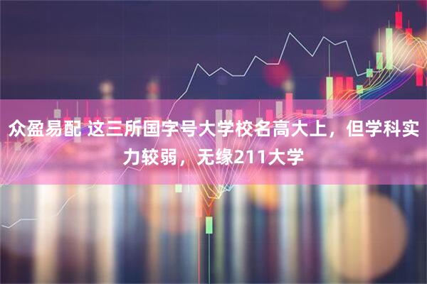众盈易配 这三所国字号大学校名高大上，但学科实力较弱，无缘211大学