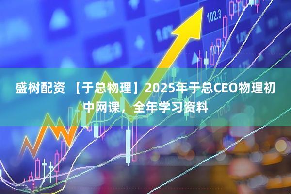 盛树配资 【于总物理】2025年于总CEO物理初中网课，全年学习资料