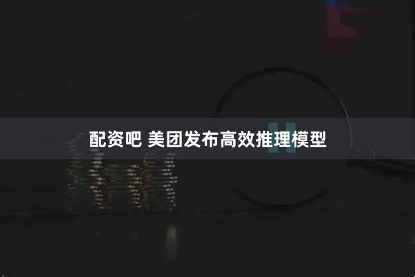 配资吧 美团发布高效推理模型
