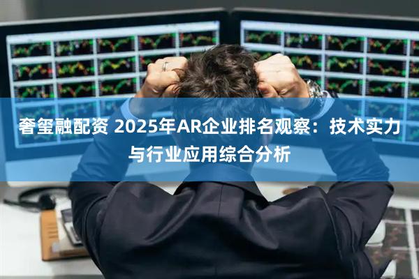 奢玺融配资 2025年AR企业排名观察：技术实力与行业应用综合分析