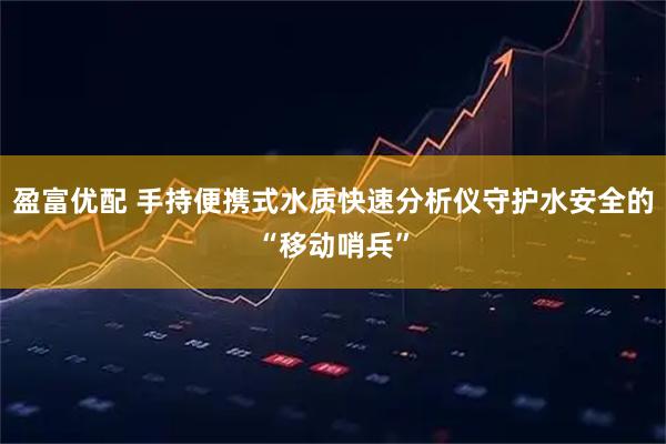盈富优配 手持便携式水质快速分析仪守护水安全的“移动哨兵”