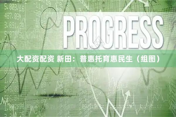 大配资配资 新田：普惠托育惠民生（组图）