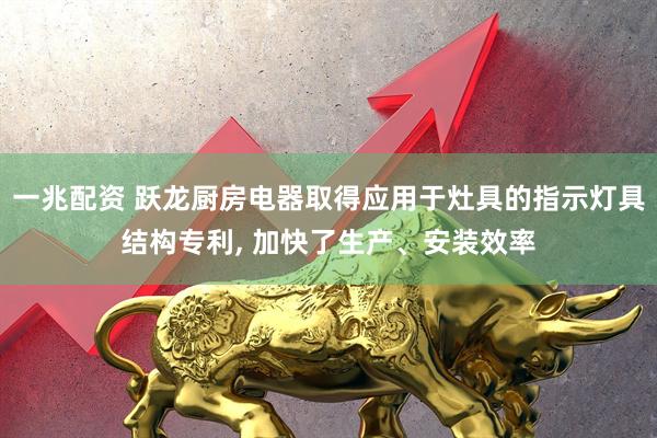 一兆配资 跃龙厨房电器取得应用于灶具的指示灯具结构专利, 加快了生产、安装效率