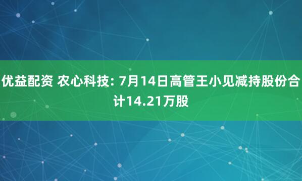 优益配资 农心科技: 7月14日高管王小见减持股份合计14.21万股