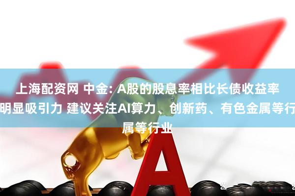 上海配资网 中金: A股的股息率相比长债收益率有明显吸引力 建议关注AI算力、创新药、有色金属等行业