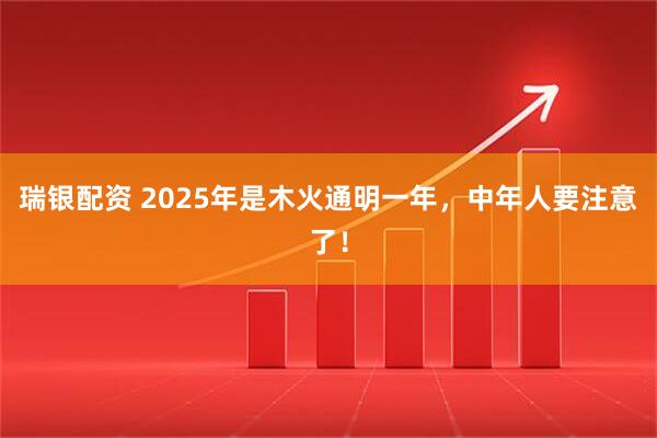 瑞银配资 2025年是木火通明一年，中年人要注意了！