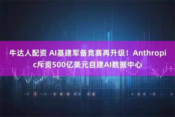 牛达人配资 AI基建军备竞赛再升级！Anthropic斥资500亿美元自建AI数据中心