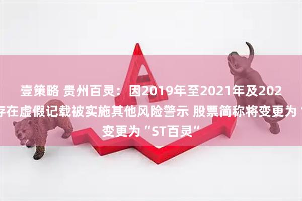 壹策略 贵州百灵：因2019年至2021年及2023年年报存在虚假记载被实施其他风险警示 股票简称将变更为“ST百灵”